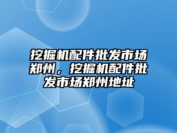 挖掘機配件批發(fā)市場鄭州，挖掘機配件批發(fā)市場鄭州地址