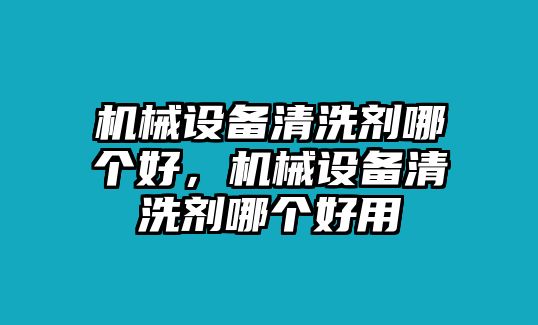 機械設(shè)備清洗劑哪個好，機械設(shè)備清洗劑哪個好用