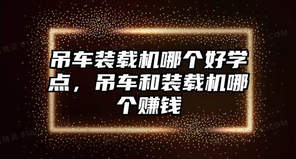 吊車裝載機(jī)哪個(gè)好學(xué)點(diǎn)，吊車和裝載機(jī)哪個(gè)賺錢