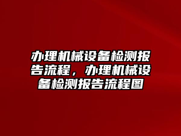 辦理機(jī)械設(shè)備檢測(cè)報(bào)告流程，辦理機(jī)械設(shè)備檢測(cè)報(bào)告流程圖