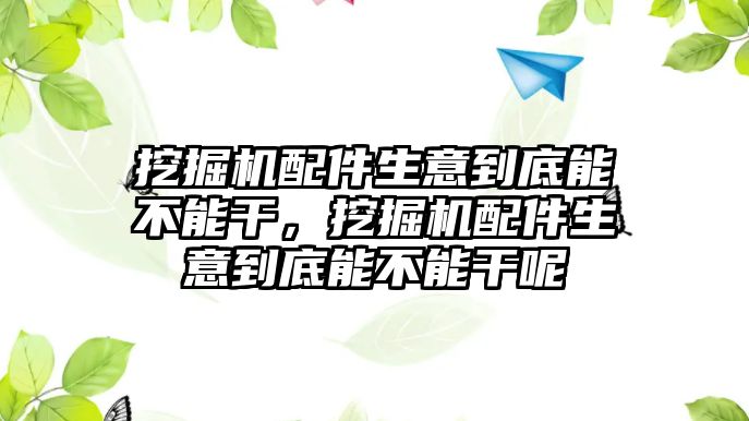 挖掘機(jī)配件生意到底能不能干，挖掘機(jī)配件生意到底能不能干呢