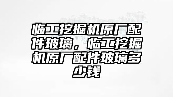 臨工挖掘機(jī)原廠配件玻璃，臨工挖掘機(jī)原廠配件玻璃多少錢