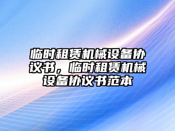 臨時(shí)租賃機(jī)械設(shè)備協(xié)議書(shū)，臨時(shí)租賃機(jī)械設(shè)備協(xié)議書(shū)范本