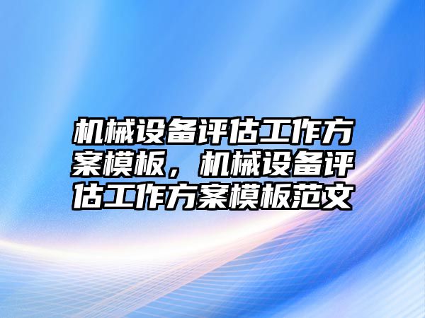 機械設備評估工作方案模板，機械設備評估工作方案模板范文