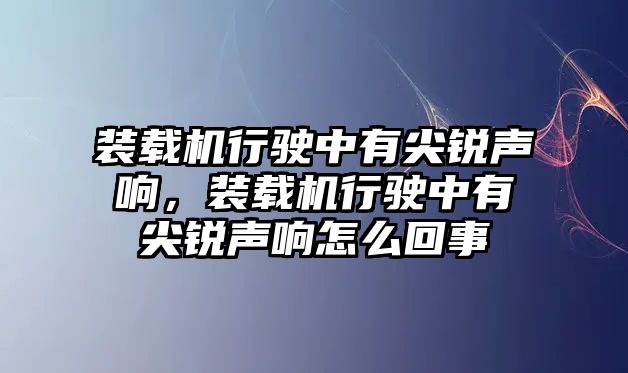 裝載機行駛中有尖銳聲響，裝載機行駛中有尖銳聲響怎么回事