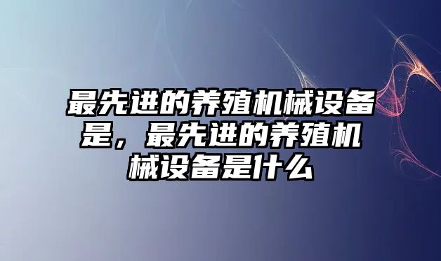 最先進(jìn)的養(yǎng)殖機(jī)械設(shè)備是，最先進(jìn)的養(yǎng)殖機(jī)械設(shè)備是什么