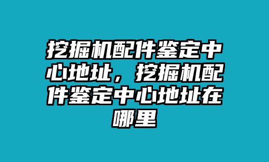 挖掘機(jī)配件鑒定中心地址，挖掘機(jī)配件鑒定中心地址在哪里