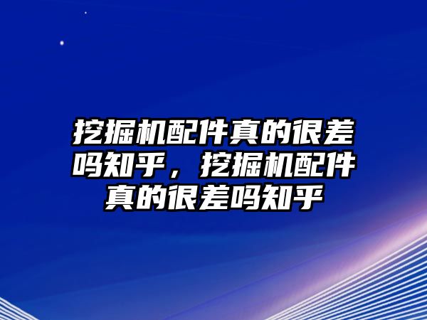 挖掘機(jī)配件真的很差嗎知乎，挖掘機(jī)配件真的很差嗎知乎