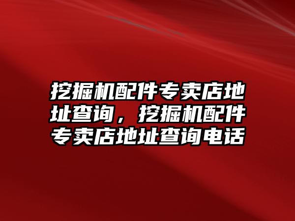 挖掘機(jī)配件專賣店地址查詢，挖掘機(jī)配件專賣店地址查詢電話