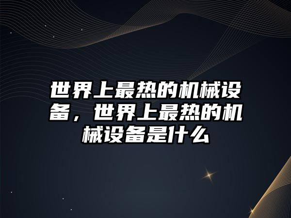 世界上最熱的機械設(shè)備，世界上最熱的機械設(shè)備是什么