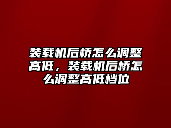 裝載機(jī)后橋怎么調(diào)整高低，裝載機(jī)后橋怎么調(diào)整高低檔位