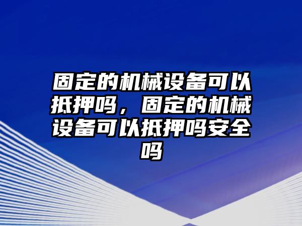 固定的機械設(shè)備可以抵押嗎，固定的機械設(shè)備可以抵押嗎安全嗎