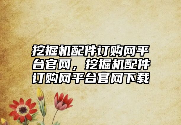 挖掘機配件訂購網(wǎng)平臺官網(wǎng)，挖掘機配件訂購網(wǎng)平臺官網(wǎng)下載