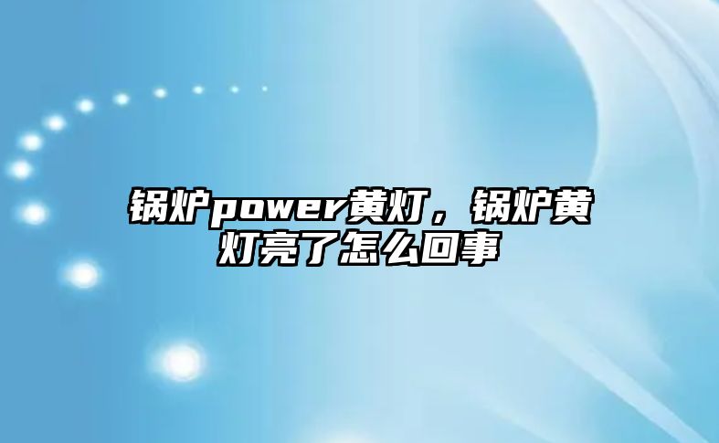 鍋爐power黃燈，鍋爐黃燈亮了怎么回事