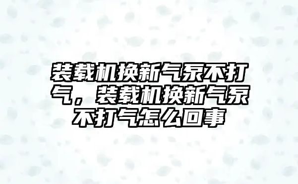 裝載機(jī)換新氣泵不打氣，裝載機(jī)換新氣泵不打氣怎么回事