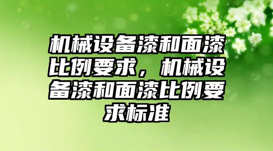 機(jī)械設(shè)備漆和面漆比例要求，機(jī)械設(shè)備漆和面漆比例要求標(biāo)準(zhǔn)