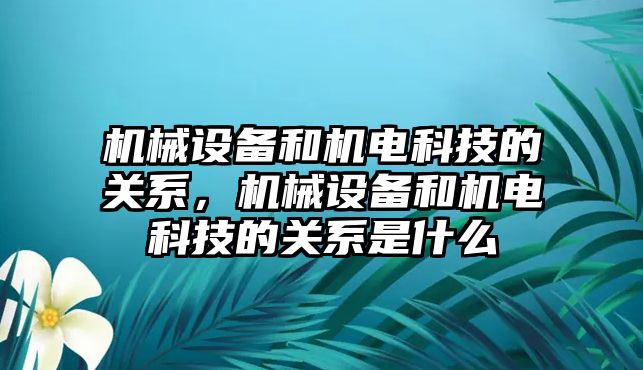 機械設(shè)備和機電科技的關(guān)系，機械設(shè)備和機電科技的關(guān)系是什么