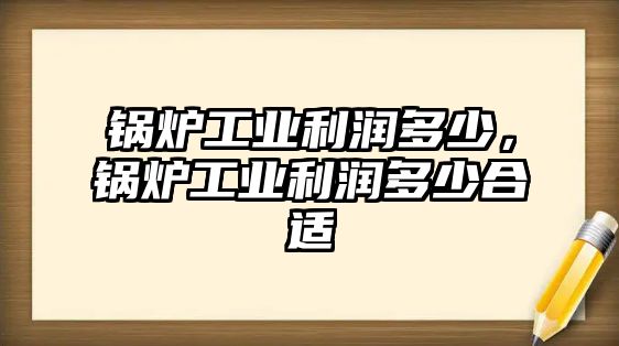 鍋爐工業(yè)利潤(rùn)多少，鍋爐工業(yè)利潤(rùn)多少合適