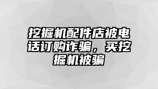 挖掘機(jī)配件店被電話訂購詐騙，買挖掘機(jī)被騙