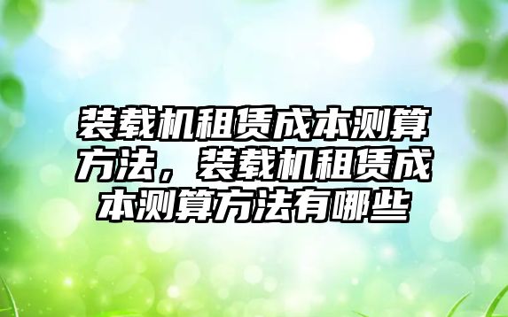 裝載機(jī)租賃成本測(cè)算方法，裝載機(jī)租賃成本測(cè)算方法有哪些