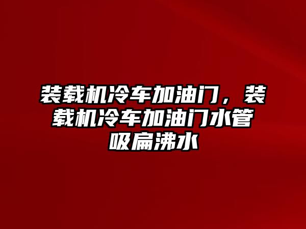 裝載機(jī)冷車加油門，裝載機(jī)冷車加油門水管吸扁沸水