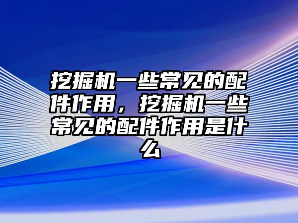 挖掘機(jī)一些常見(jiàn)的配件作用，挖掘機(jī)一些常見(jiàn)的配件作用是什么