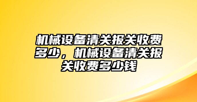 機(jī)械設(shè)備清關(guān)報(bào)關(guān)收費(fèi)多少，機(jī)械設(shè)備清關(guān)報(bào)關(guān)收費(fèi)多少錢