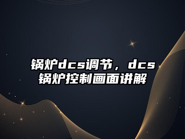 鍋爐dcs調(diào)節(jié)，dcs鍋爐控制畫面講解