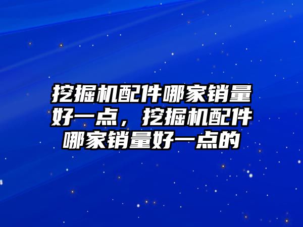 挖掘機配件哪家銷量好一點，挖掘機配件哪家銷量好一點的