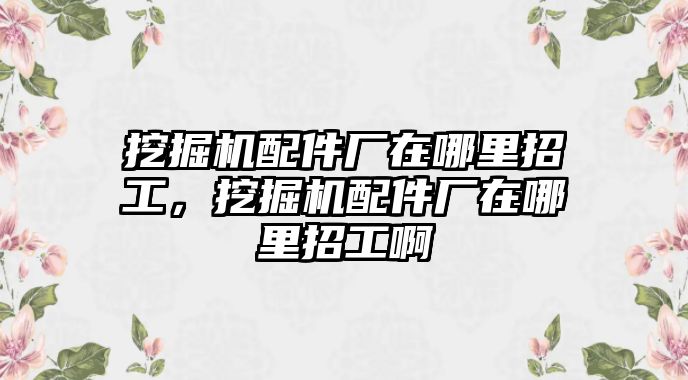 挖掘機(jī)配件廠在哪里招工，挖掘機(jī)配件廠在哪里招工啊