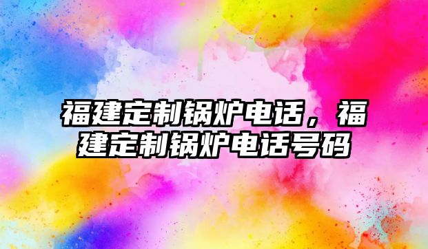 福建定制鍋爐電話，福建定制鍋爐電話號(hào)碼