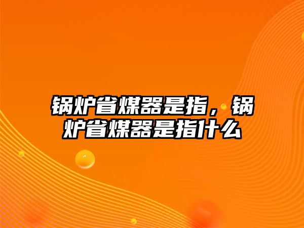 鍋爐省煤器是指，鍋爐省煤器是指什么