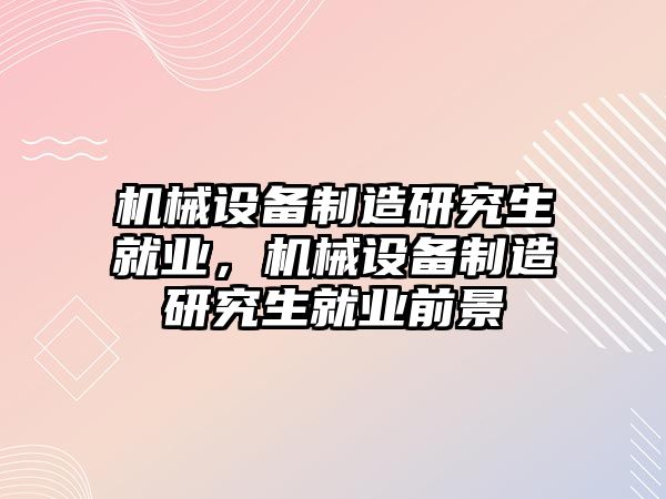 機械設備制造研究生就業(yè)，機械設備制造研究生就業(yè)前景