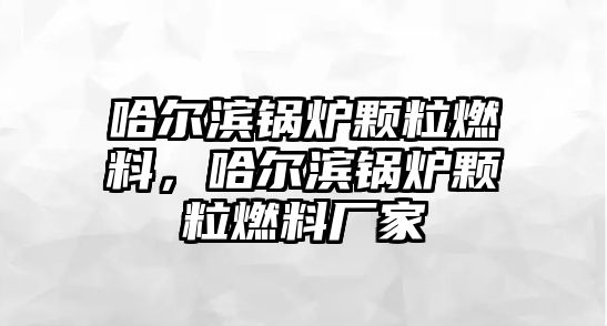 哈爾濱鍋爐顆粒燃料，哈爾濱鍋爐顆粒燃料廠家