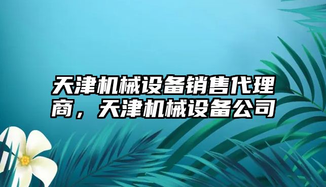 天津機械設(shè)備銷售代理商，天津機械設(shè)備公司