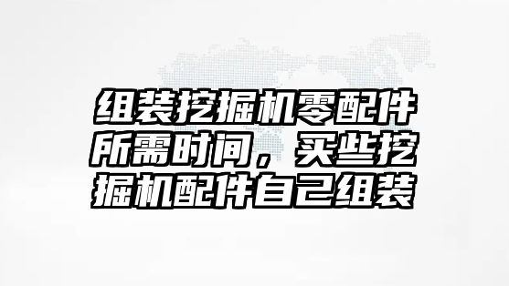 組裝挖掘機(jī)零配件所需時(shí)間，買些挖掘機(jī)配件自己組裝