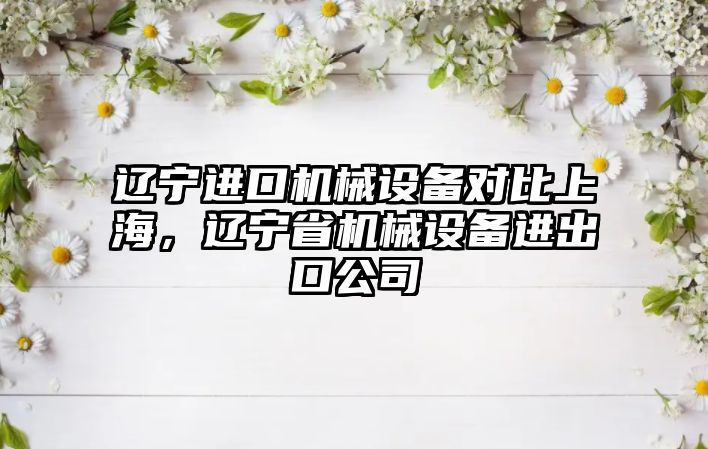 遼寧進口機械設(shè)備對比上海，遼寧省機械設(shè)備進出口公司