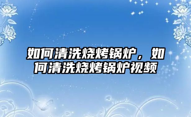 如何清洗燒烤鍋爐，如何清洗燒烤鍋爐視頻