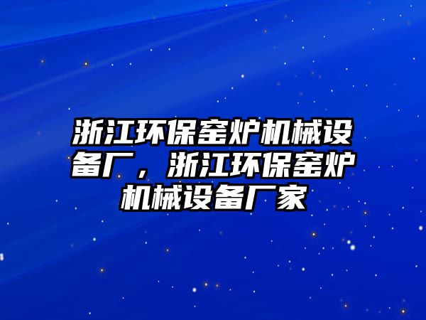 浙江環(huán)保窯爐機(jī)械設(shè)備廠，浙江環(huán)保窯爐機(jī)械設(shè)備廠家