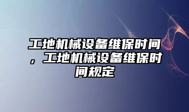 工地機(jī)械設(shè)備維保時間，工地機(jī)械設(shè)備維保時間規(guī)定