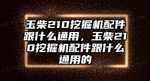 玉柴210挖掘機配件跟什么通用，玉柴210挖掘機配件跟什么通用的