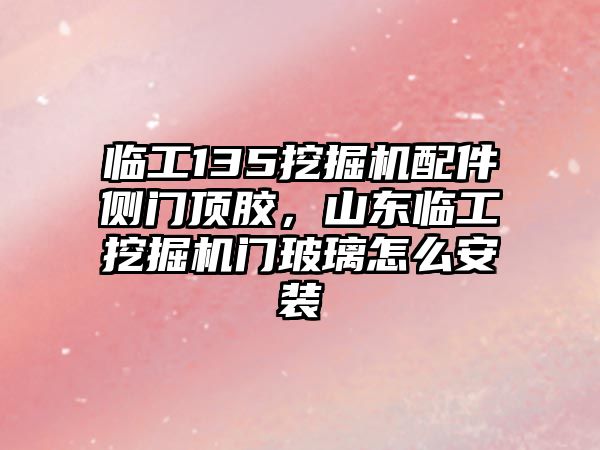 臨工135挖掘機配件側門頂膠，山東臨工挖掘機門玻璃怎么安裝