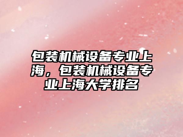 包裝機械設備專業(yè)上海，包裝機械設備專業(yè)上海大學排名