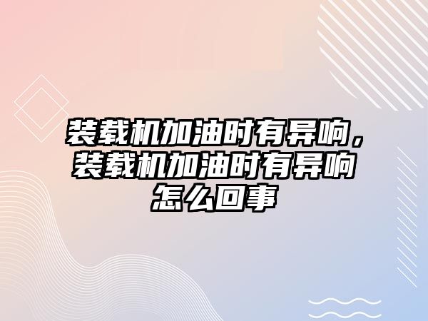 裝載機加油時有異響，裝載機加油時有異響怎么回事