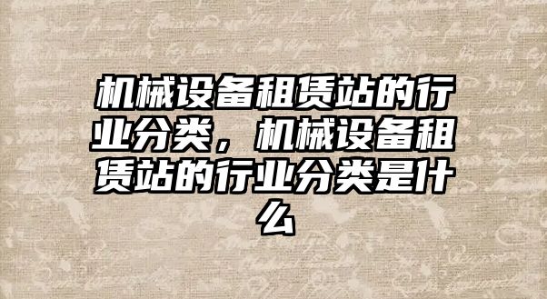 機械設備租賃站的行業(yè)分類，機械設備租賃站的行業(yè)分類是什么