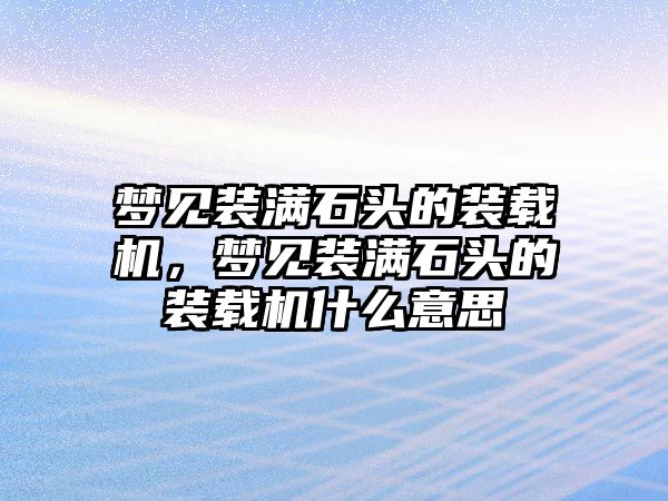 夢見裝滿石頭的裝載機，夢見裝滿石頭的裝載機什么意思