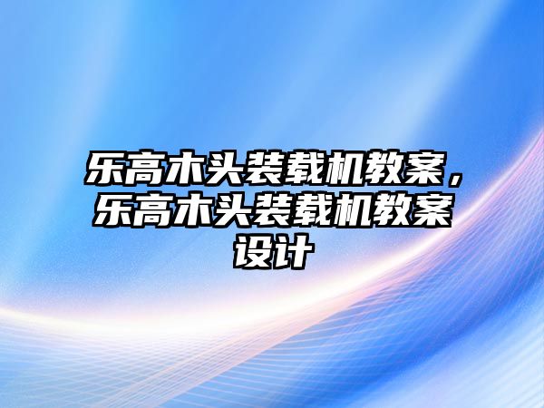 樂(lè)高木頭裝載機(jī)教案，樂(lè)高木頭裝載機(jī)教案設(shè)計(jì)