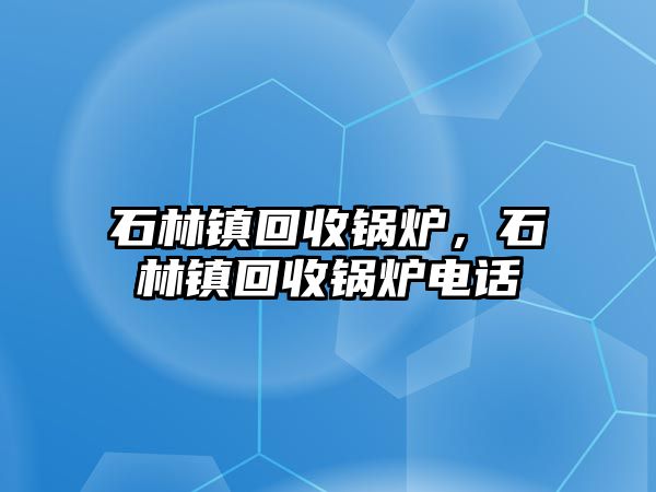 石林鎮(zhèn)回收鍋爐，石林鎮(zhèn)回收鍋爐電話