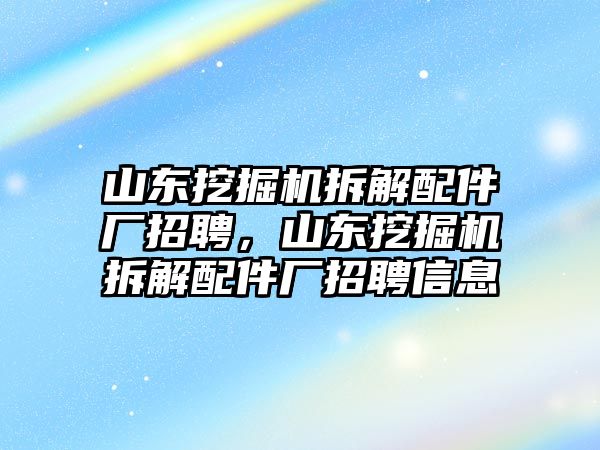 山東挖掘機拆解配件廠招聘，山東挖掘機拆解配件廠招聘信息