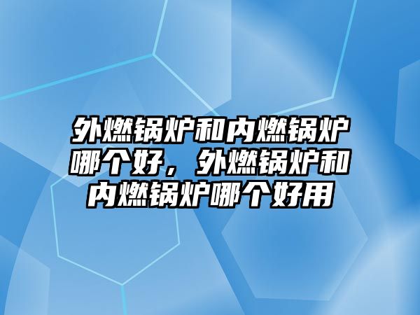 外燃鍋爐和內(nèi)燃鍋爐哪個(gè)好，外燃鍋爐和內(nèi)燃鍋爐哪個(gè)好用